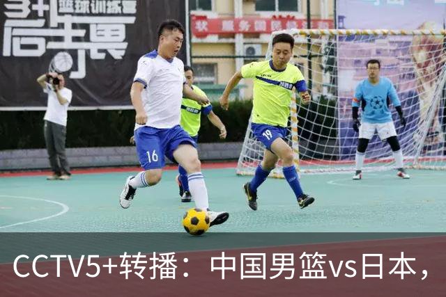 CCTV5+转播：中国男篮vs日本，亚运历史战绩5-1，进决赛或遇韩国